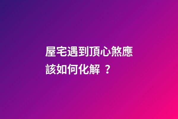 屋宅遇到頂心煞應該如何化解？